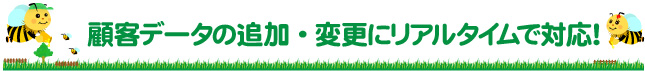 顧客データの追加・変更にリアルタイムで対応！